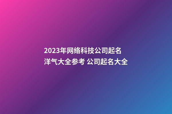 2023年网络科技公司起名洋气大全参考 公司起名大全-第1张-公司起名-玄机派